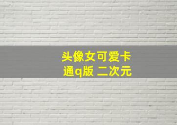 头像女可爱卡通q版 二次元